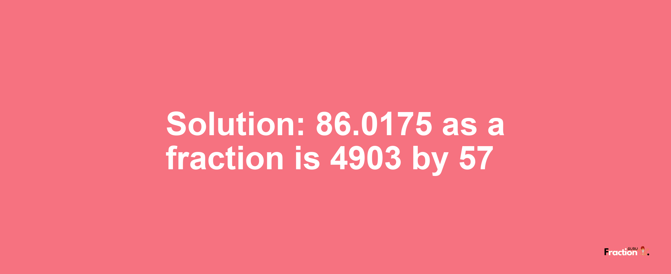 Solution:86.0175 as a fraction is 4903/57